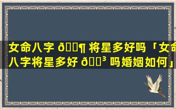 女命八字 🐶 将星多好吗「女命八字将星多好 🌳 吗婚姻如何」